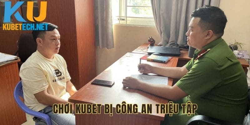 choi-kubet-bi-cong-an-trieu-tap